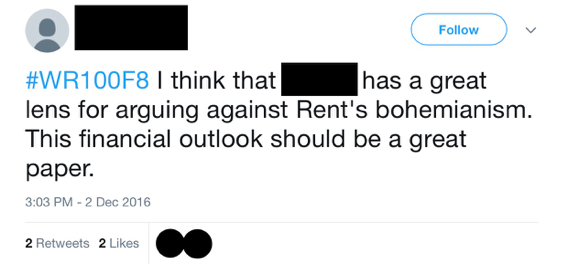Figure 10: This image depicts a student’s tweet, which reads, “#WR100F8 I think that [STUDENT NAME REDACTED] has a great lens for arguing against Rent’s bohemianism. This financial outlook should be a great paper.” The image also reveals that this tweet has received “2 Retweets” and “2 Likes.”